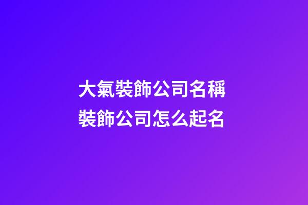 大氣裝飾公司名稱 裝飾公司怎么起名-第1張-公司起名-玄機派